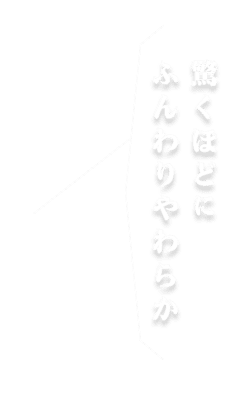 驚くほどに ふんわりやわらか